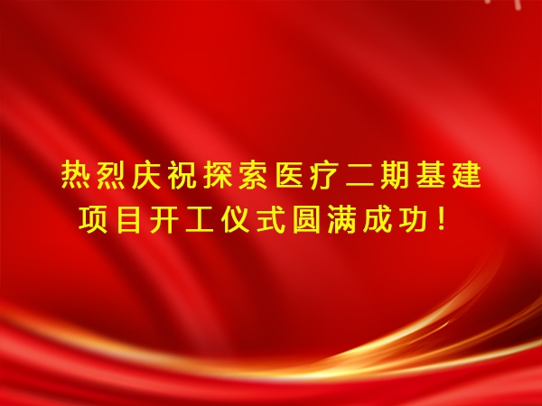 熱烈慶祝探索醫(yī)療二期基建項(xiàng)目開(kāi)工儀式圓滿成功！